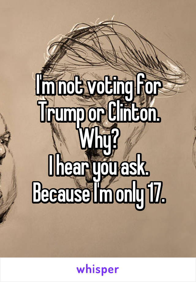 I'm not voting for Trump or Clinton.
Why?
I hear you ask.
Because I'm only 17.