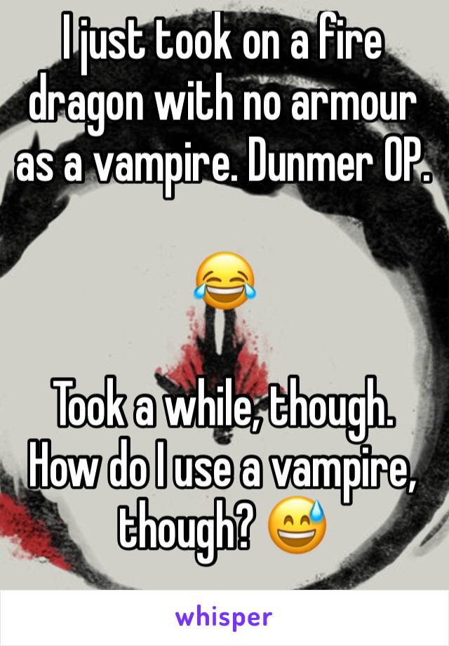 I just took on a fire dragon with no armour as a vampire. Dunmer OP.

😂

Took a while, though. How do I use a vampire, though? 😅