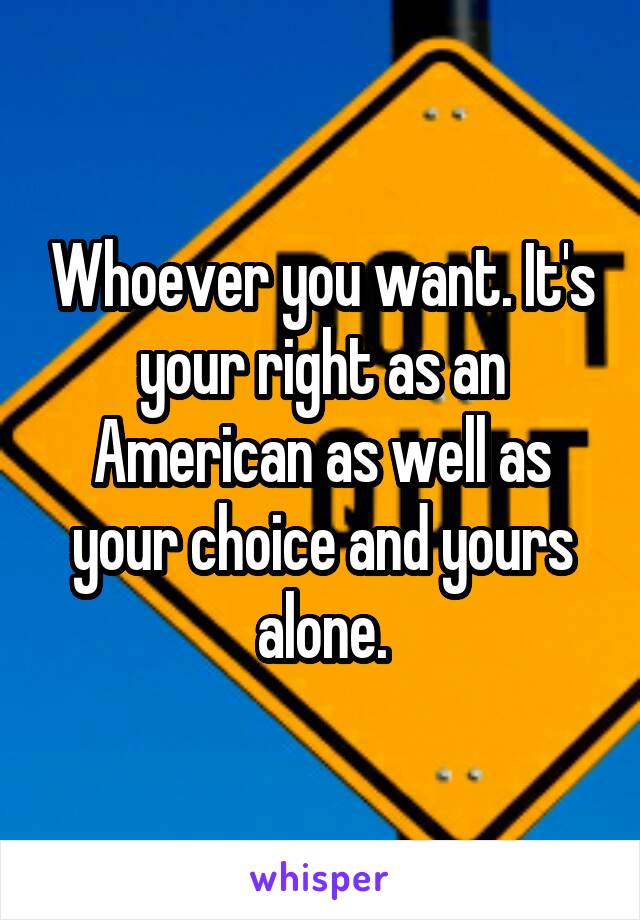 Whoever you want. It's your right as an American as well as your choice and yours alone.