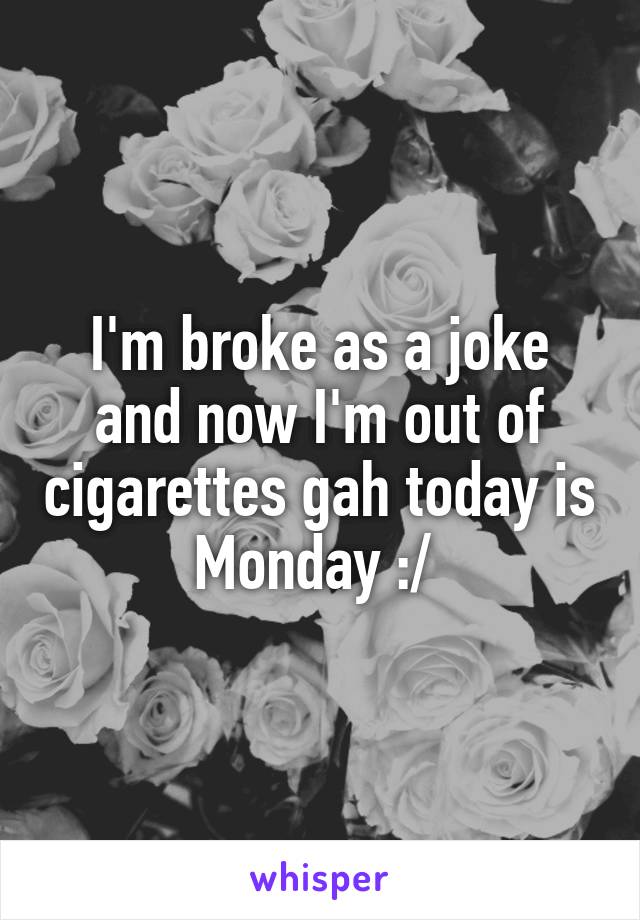 I'm broke as a joke and now I'm out of cigarettes gah today is Monday :/ 