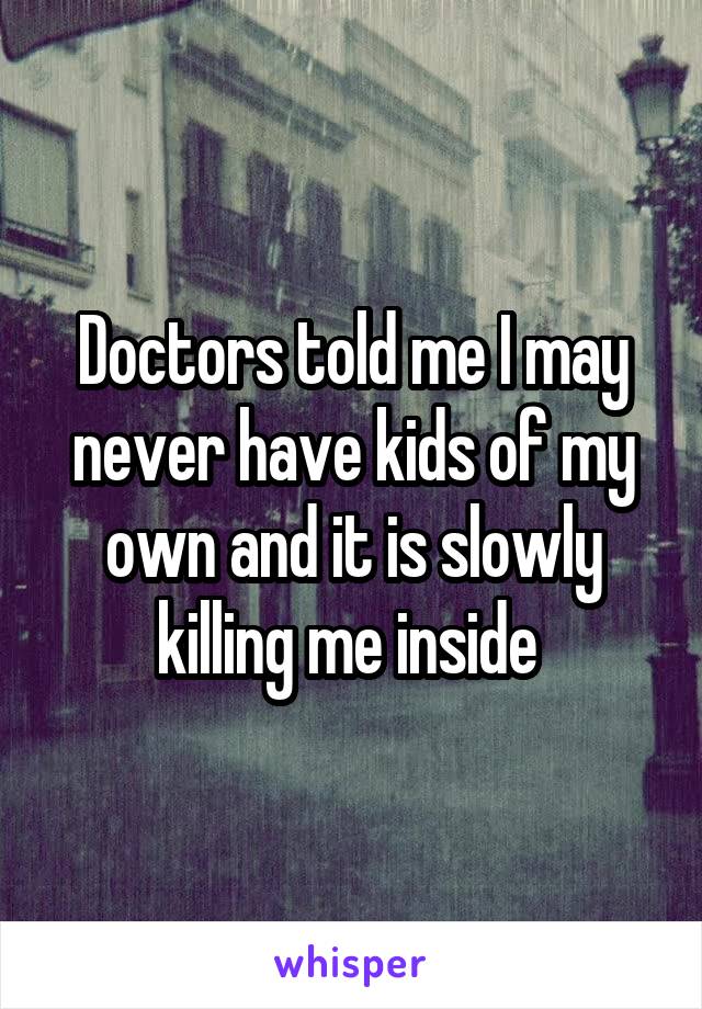 Doctors told me I may never have kids of my own and it is slowly killing me inside 