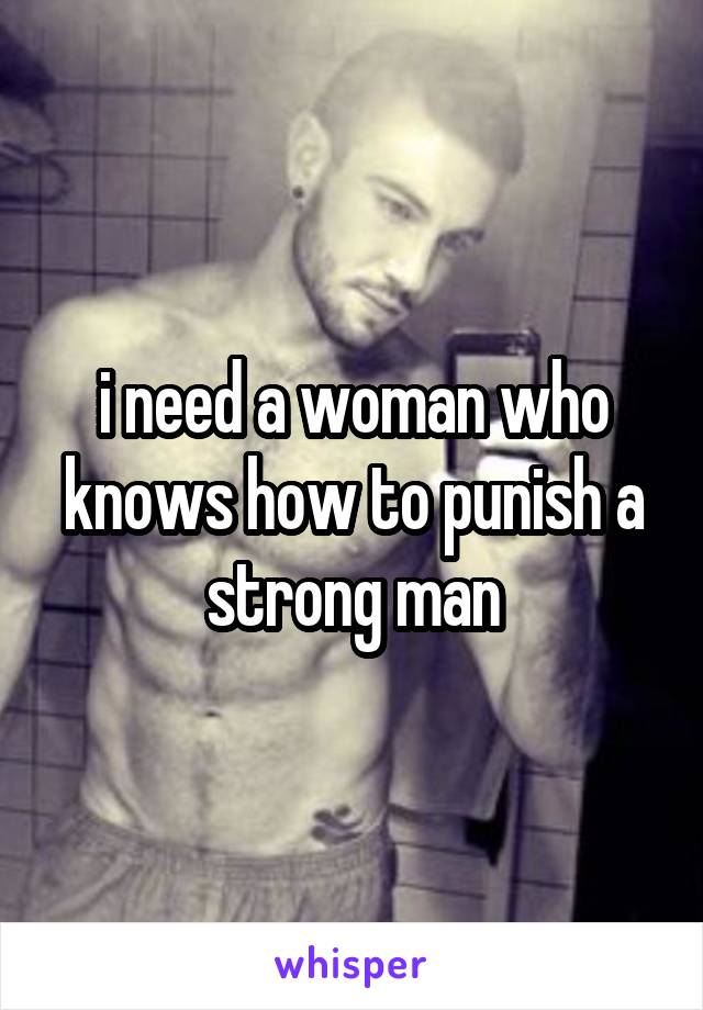 i need a woman who knows how to punish a strong man