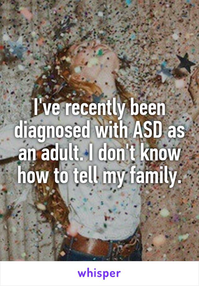 I've recently been diagnosed with ASD as an adult. I don't know how to tell my family.