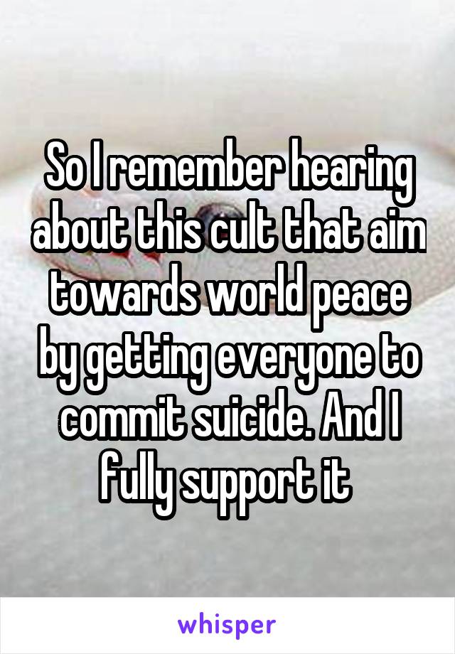 So I remember hearing about this cult that aim towards world peace by getting everyone to commit suicide. And I fully support it 