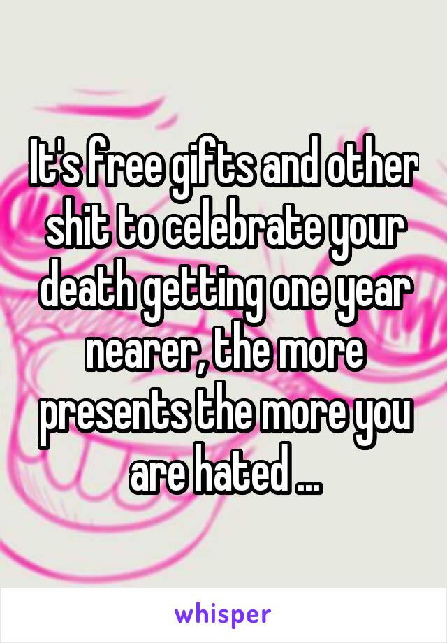 It's free gifts and other shit to celebrate your death getting one year nearer, the more presents the more you are hated ...