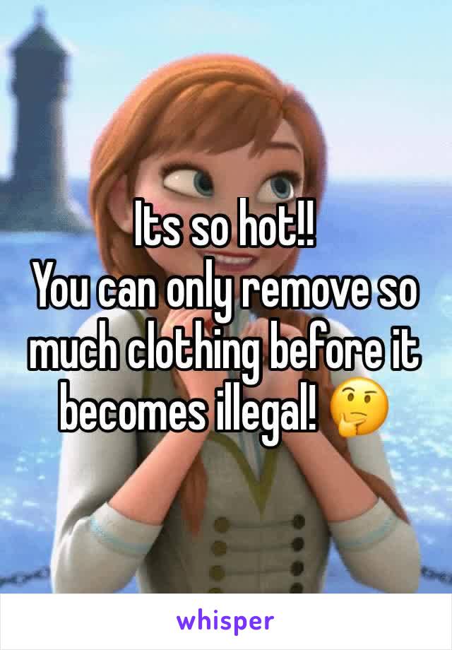 Its so hot!!
You can only remove so much clothing before it becomes illegal! 🤔