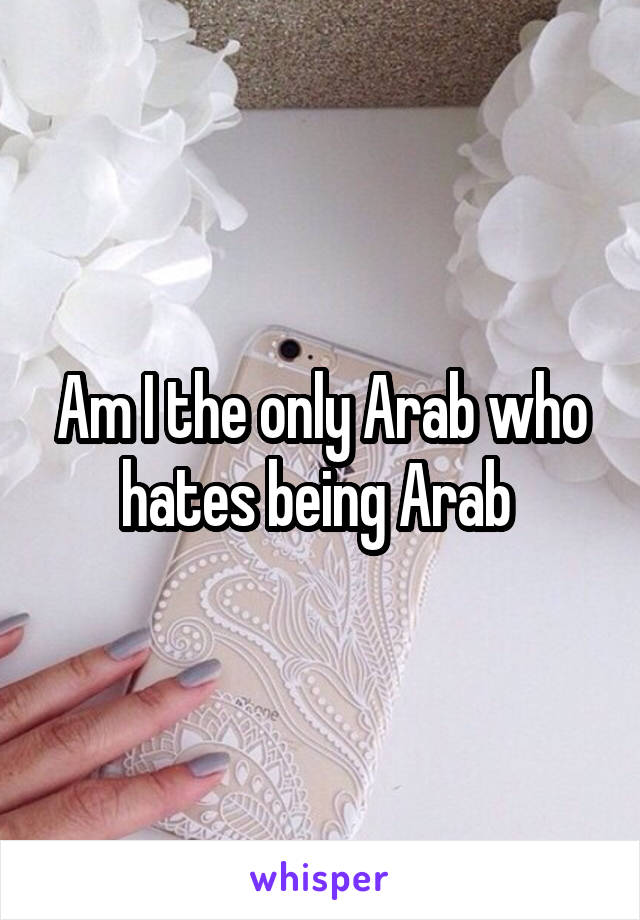 Am I the only Arab who hates being Arab 