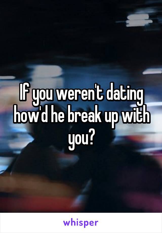 If you weren't dating how'd he break up with you?