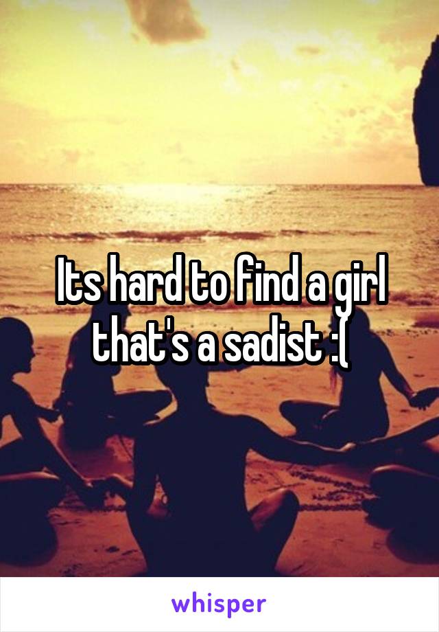 Its hard to find a girl that's a sadist :(