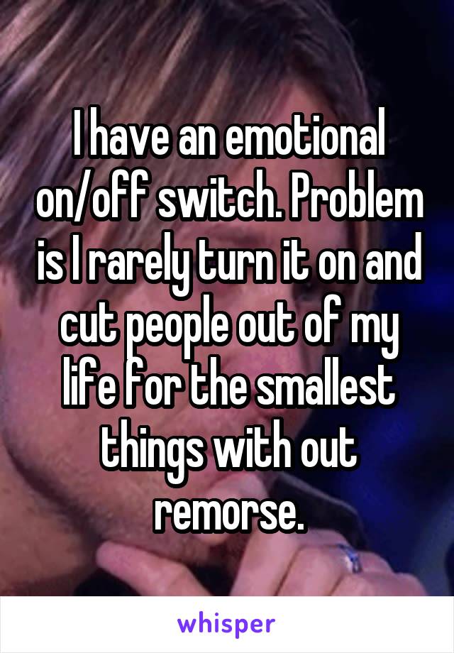 I have an emotional on/off switch. Problem is I rarely turn it on and cut people out of my life for the smallest things with out remorse.