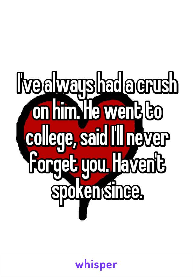 I've always had a crush on him. He went to college, said I'll never forget you. Haven't spoken since.