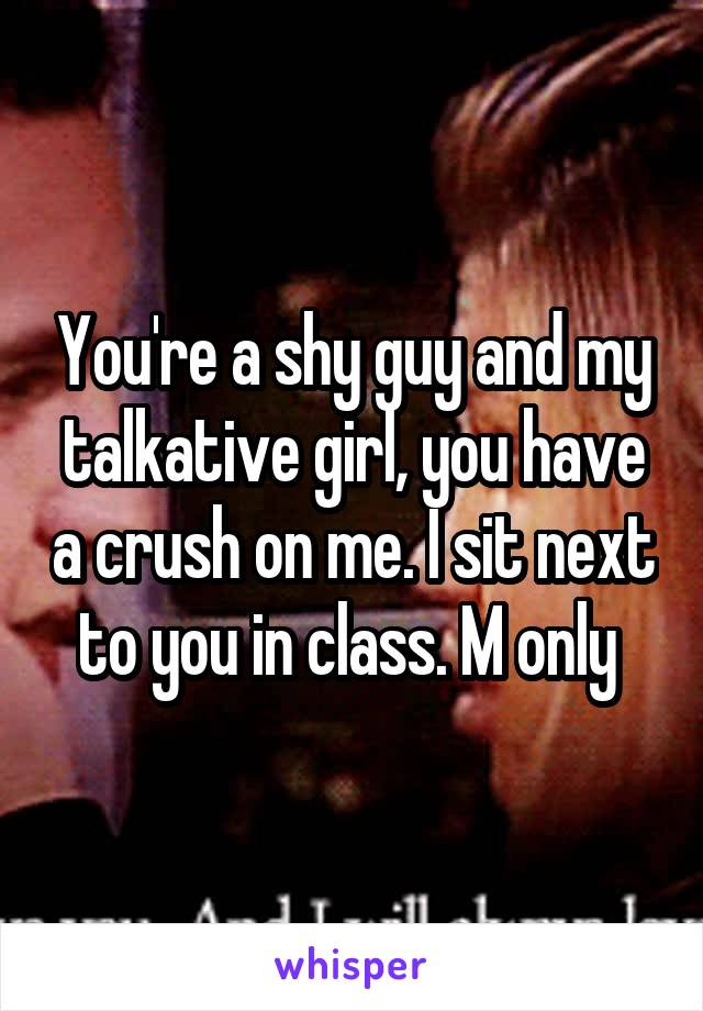 You're a shy guy and my talkative girl, you have a crush on me. I sit next to you in class. M only 