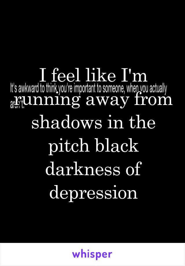 I feel like I'm running away from shadows in the pitch black darkness of depression