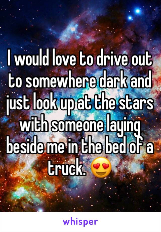 I would love to drive out to somewhere dark and just look up at the stars with someone laying beside me in the bed of a truck. 😍