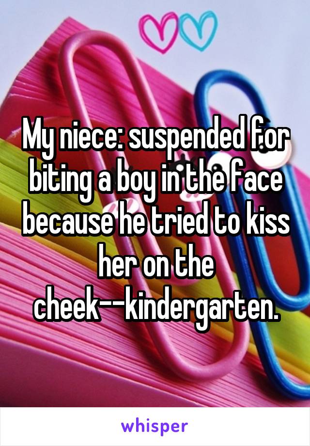 My niece: suspended for biting a boy in the face because he tried to kiss her on the cheek--kindergarten.