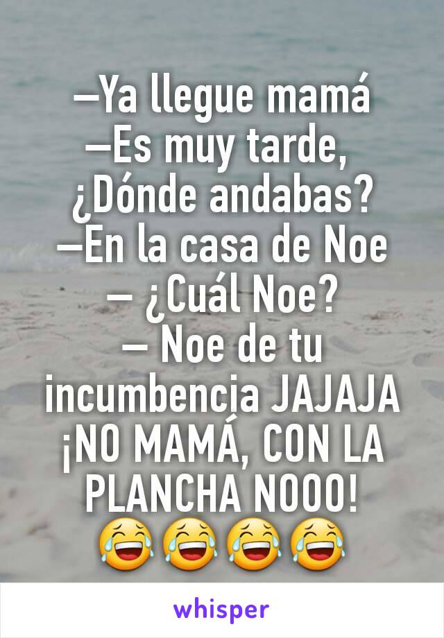 –Ya llegue mamá
–Es muy tarde, 
¿Dónde andabas?
–En la casa de Noe
– ¿Cuál Noe?
– Noe de tu incumbencia JAJAJA ¡NO MAMÁ, CON LA PLANCHA NOOO!
😂😂😂😂