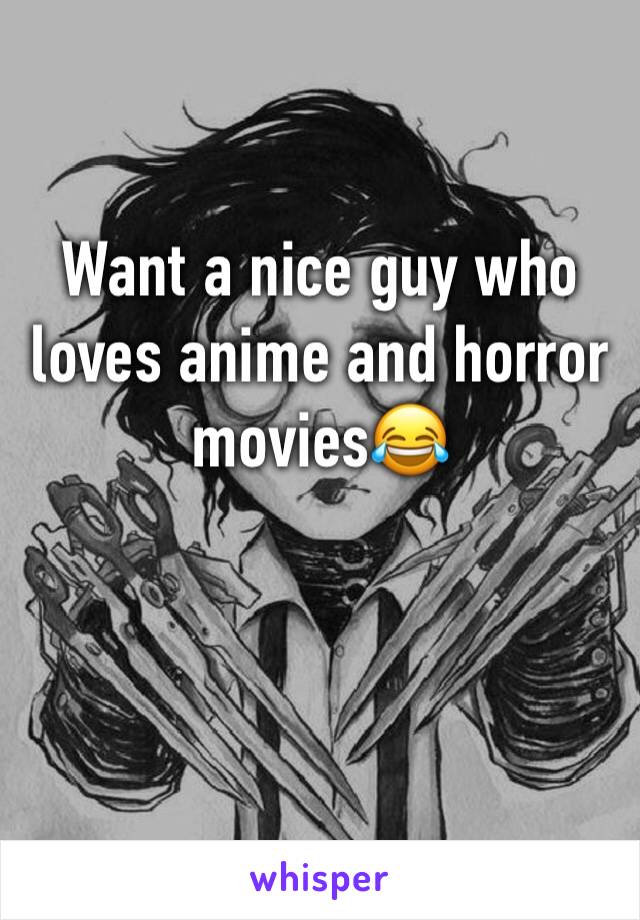 Want a nice guy who loves anime and horror movies😂