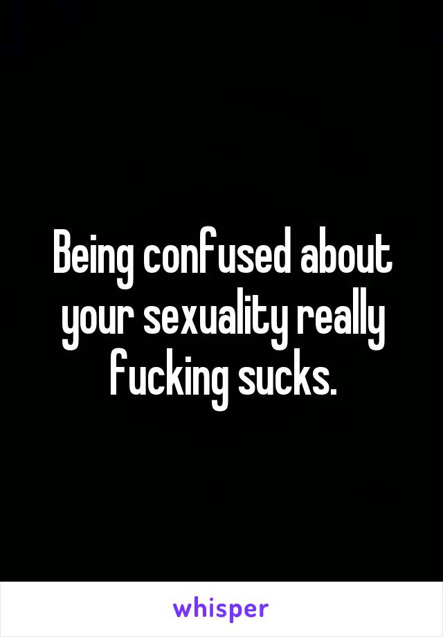 Being confused about your sexuality really fucking sucks.