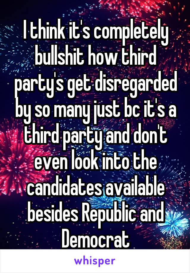 I think it's completely bullshit how third party's get disregarded by so many just bc it's a third party and don't even look into the candidates available besides Republic and Democrat