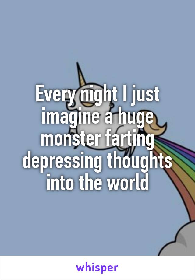 Every night I just imagine a huge monster farting depressing thoughts into the world