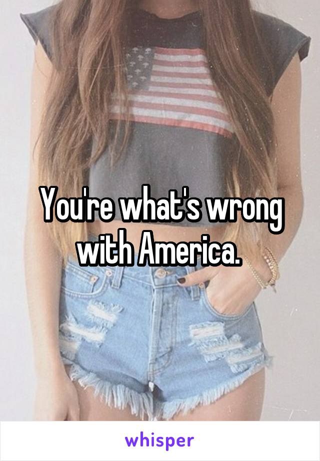 You're what's wrong with America. 