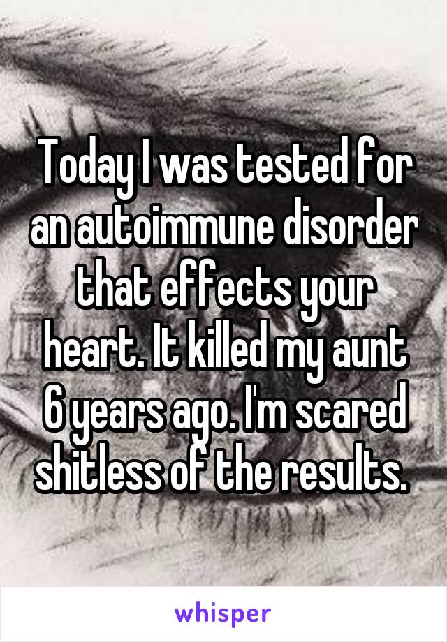 Today I was tested for an autoimmune disorder that effects your heart. It killed my aunt 6 years ago. I'm scared shitless of the results. 