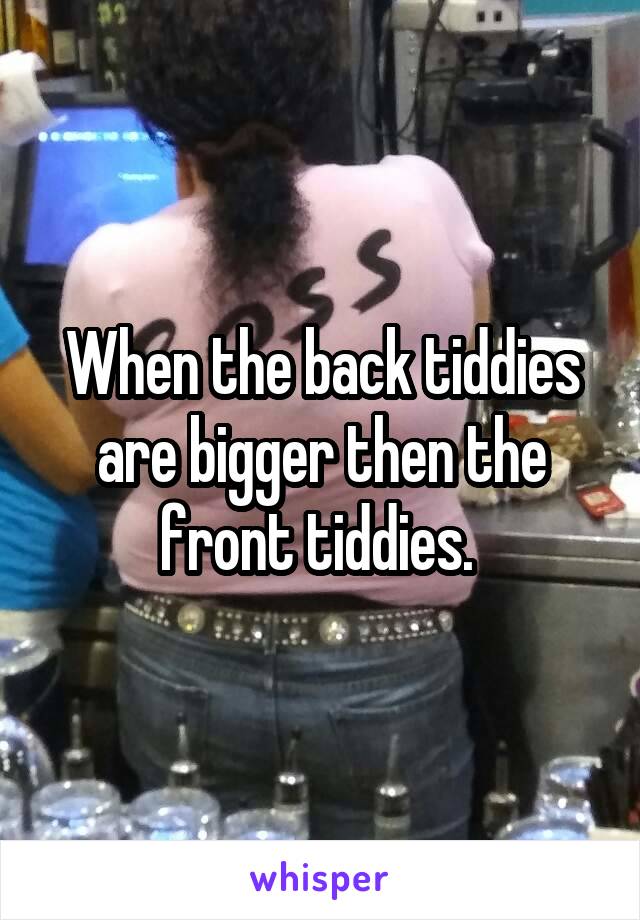 When the back tiddies are bigger then the front tiddies. 