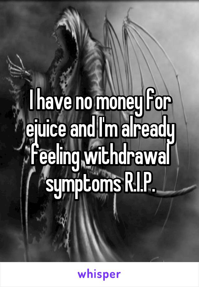 I have no money for ejuice and I'm already feeling withdrawal symptoms R.I.P.