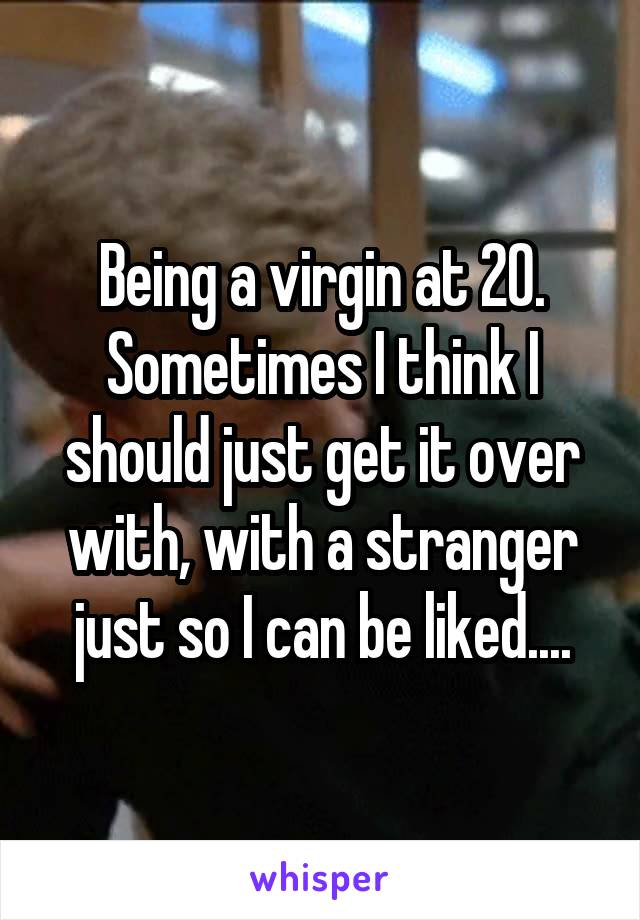 Being a virgin at 20. Sometimes I think I should just get it over with, with a stranger just so I can be liked....