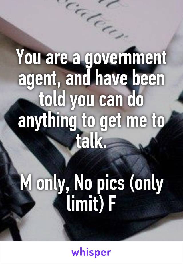 You are a government agent, and have been told you can do anything to get me to talk.

M only, No pics (only limit) F