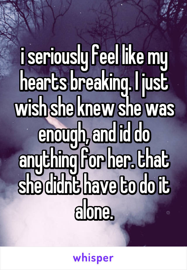 i seriously feel like my hearts breaking. I just wish she knew she was enough, and id do anything for her. that she didnt have to do it alone.