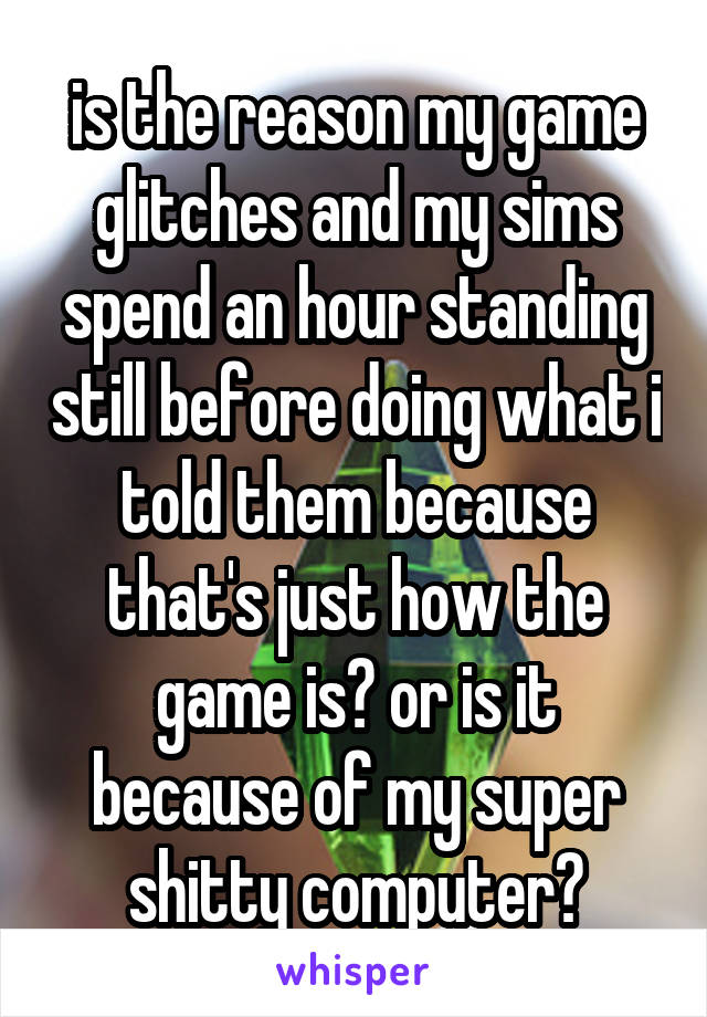 is the reason my game glitches and my sims spend an hour standing still before doing what i told them because that's just how the game is? or is it because of my super shitty computer?