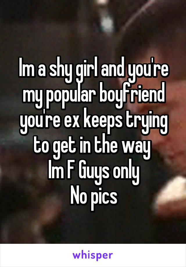 Im a shy girl and you're my popular boyfriend you're ex keeps trying to get in the way 
Im F Guys only
No pics