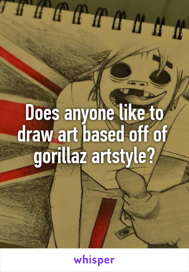 Does anyone like to draw art based off of  gorillaz artstyle?