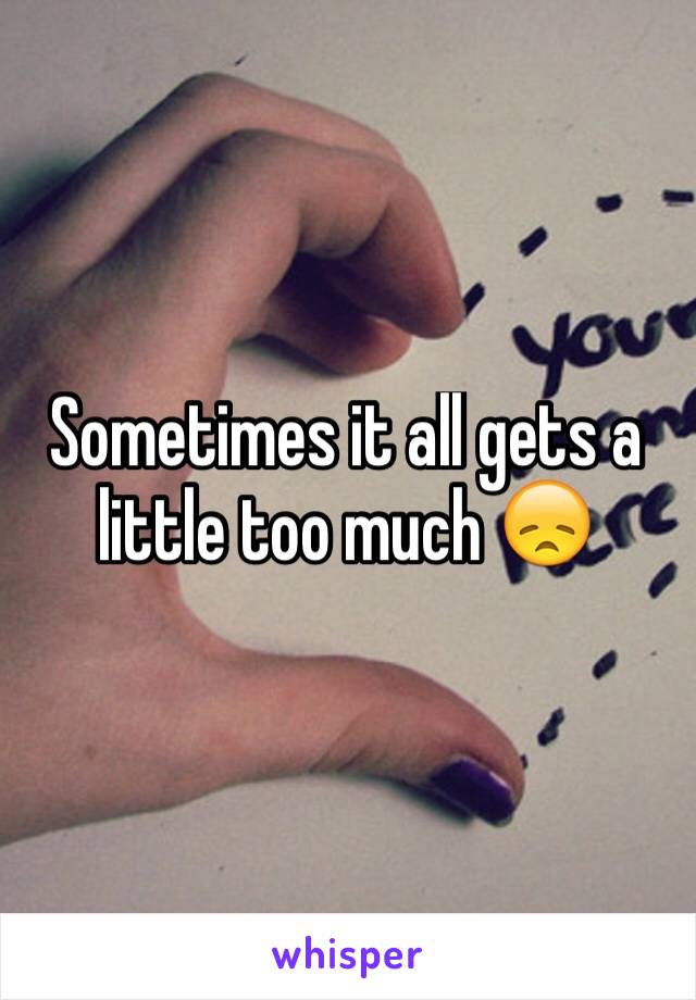 Sometimes it all gets a little too much 😞