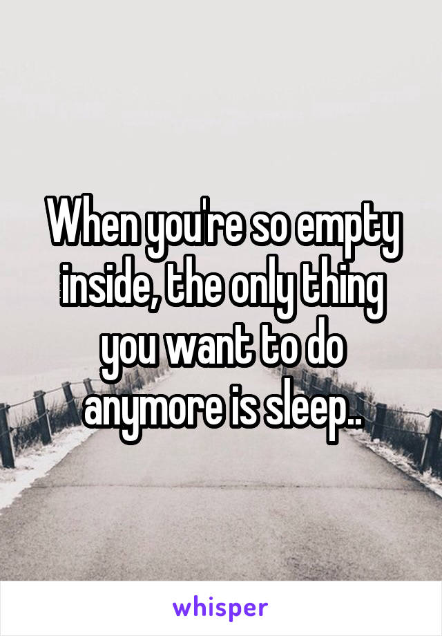 When you're so empty inside, the only thing you want to do anymore is sleep..