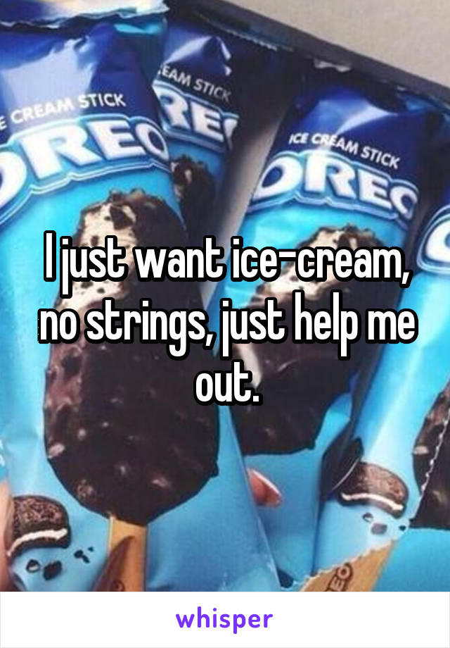 I just want ice-cream, no strings, just help me out.