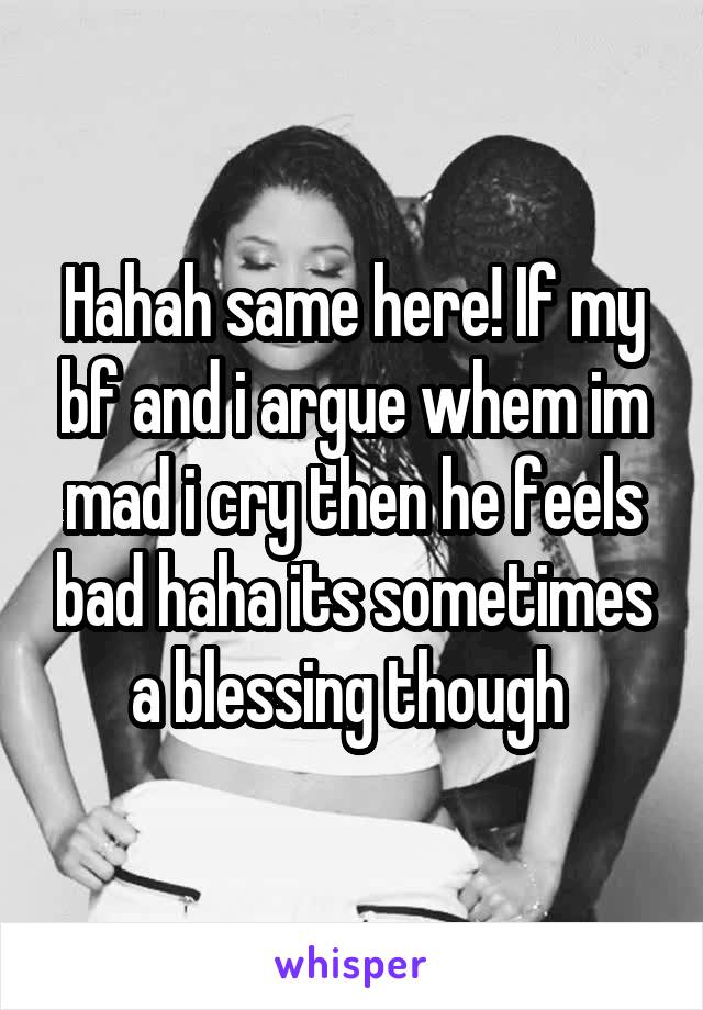 Hahah same here! If my bf and i argue whem im mad i cry then he feels bad haha its sometimes a blessing though 