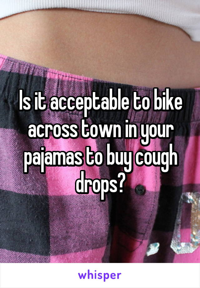 Is it acceptable to bike across town in your pajamas to buy cough drops?