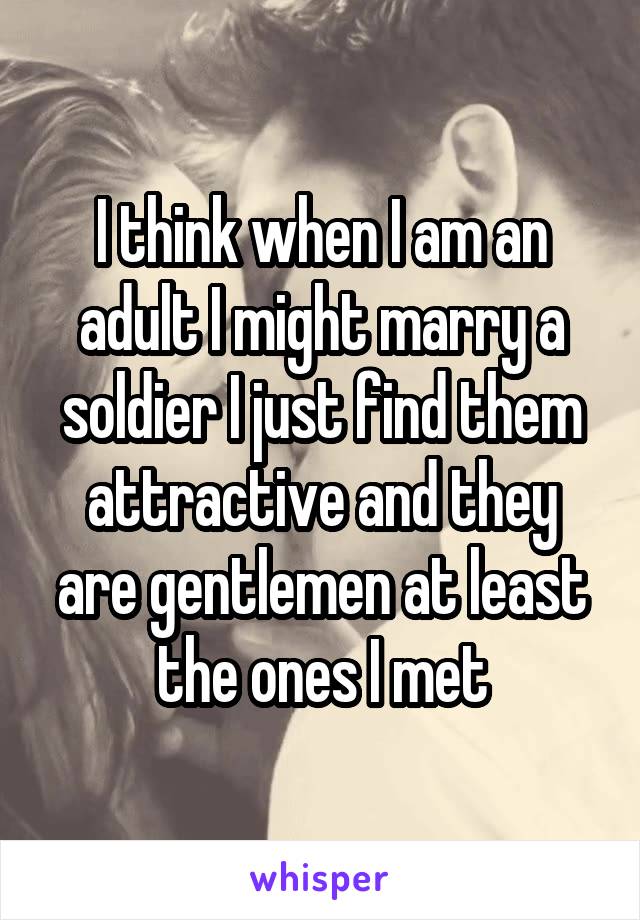 I think when I am an adult I might marry a soldier I just find them attractive and they are gentlemen at least the ones I met