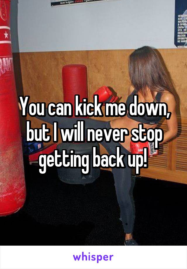 You can kick me down, but I will never stop getting back up! 