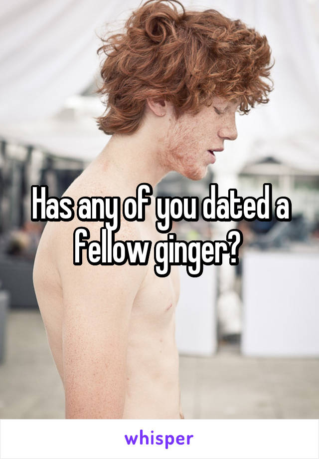 Has any of you dated a fellow ginger? 