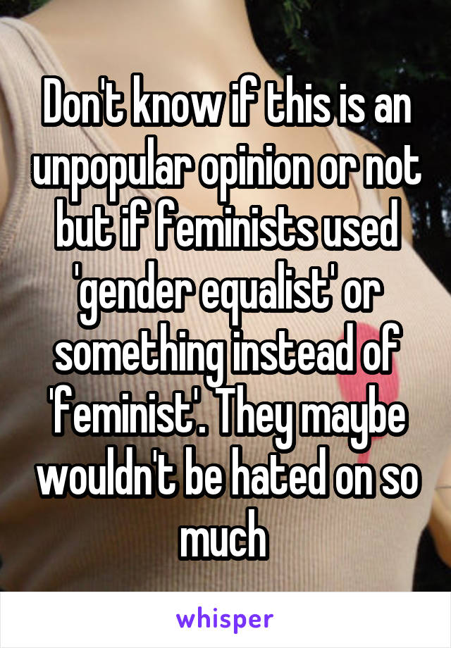 Don't know if this is an unpopular opinion or not but if feminists used 'gender equalist' or something instead of 'feminist'. They maybe wouldn't be hated on so much 