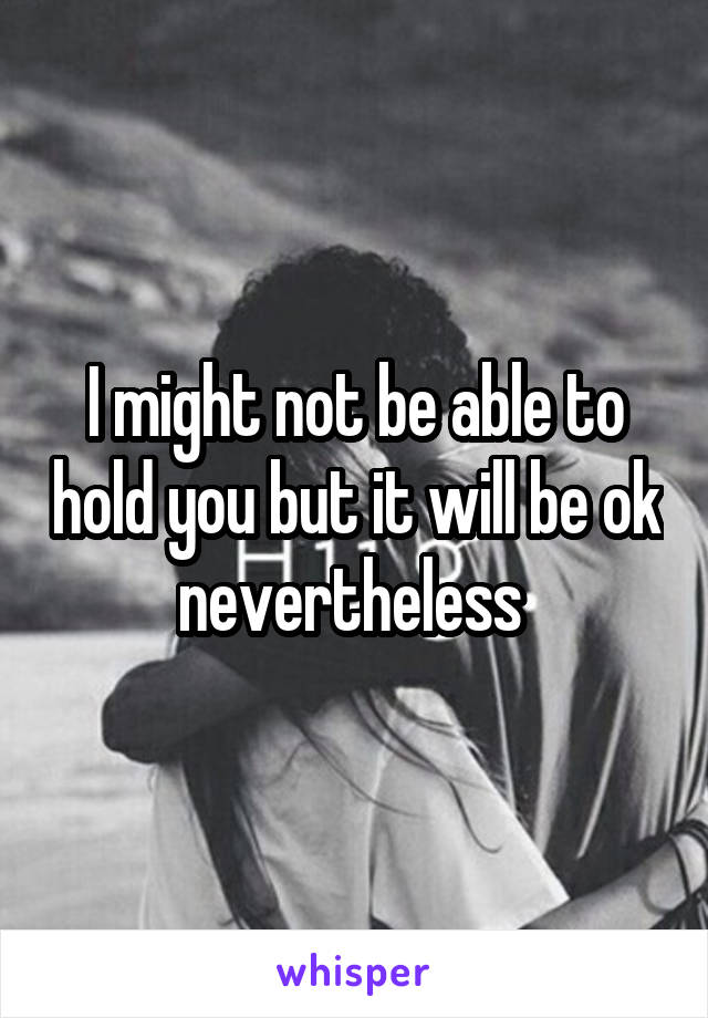 I might not be able to hold you but it will be ok nevertheless 