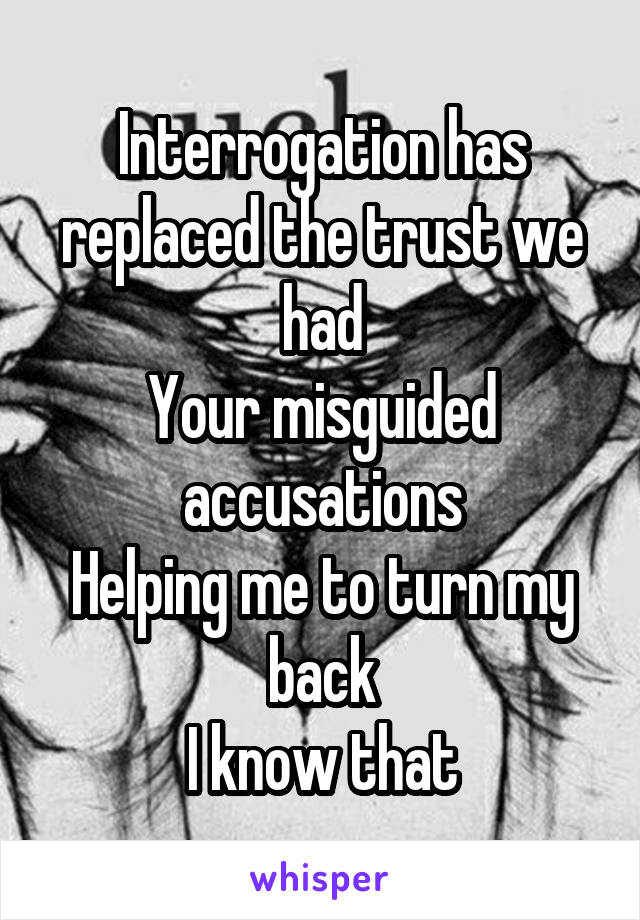 Interrogation has replaced the trust we had
Your misguided accusations
Helping me to turn my back
I know that