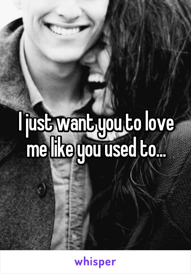 I just want you to love me like you used to...