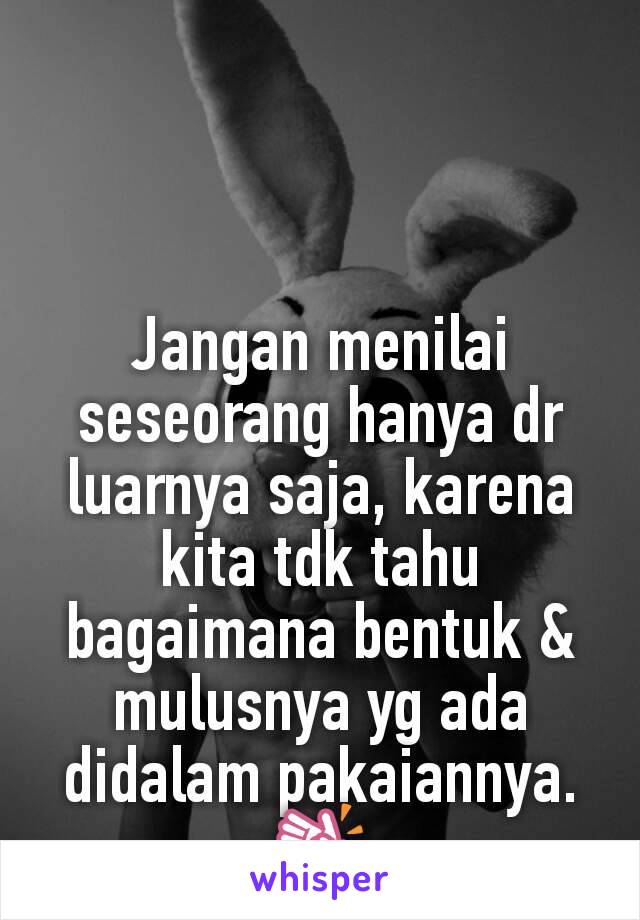 Jangan menilai seseorang hanya dr luarnya saja, karena kita tdk tahu bagaimana bentuk & mulusnya yg ada didalam pakaiannya.
👏