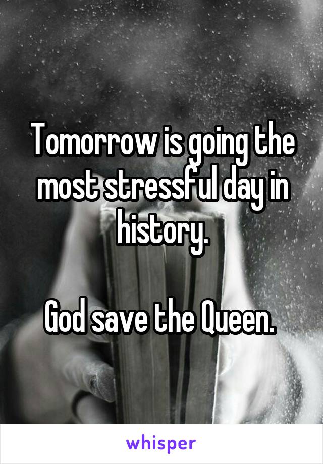 Tomorrow is going the most stressful day in history.

God save the Queen. 