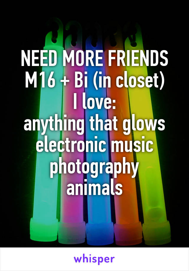 NEED MORE FRIENDS
M16 + Bi (in closet)
I love:
anything that glows
electronic music
photography
animals
