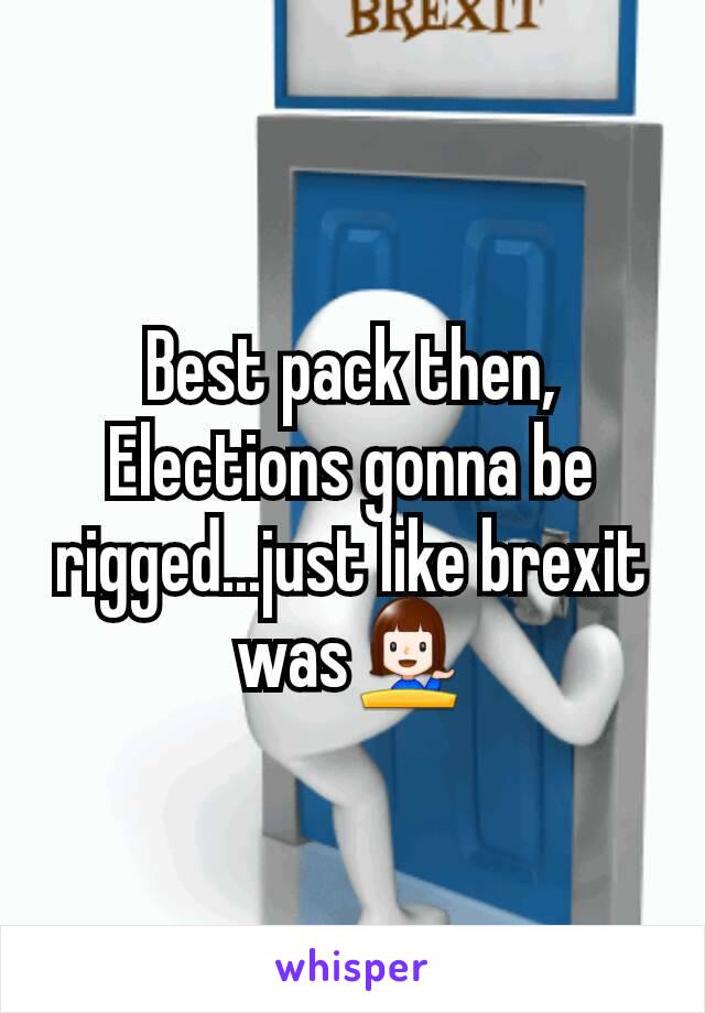 Best pack then,
Elections gonna be rigged...just like brexit was💁